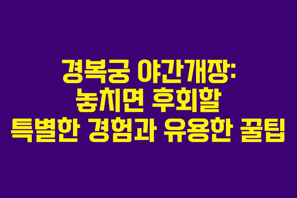경복궁 야간개장: 놓치면 후회할 특별한 경험과 유용한 꿀팁