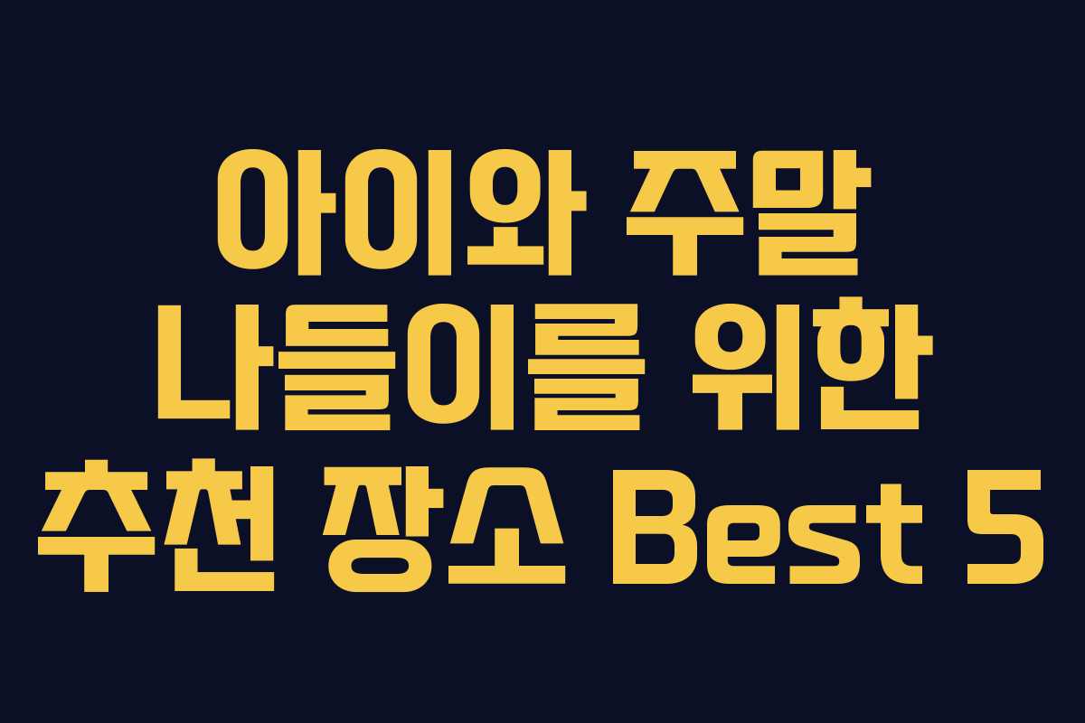 아이와 주말 나들이를 위한 추천 장소 Best 5