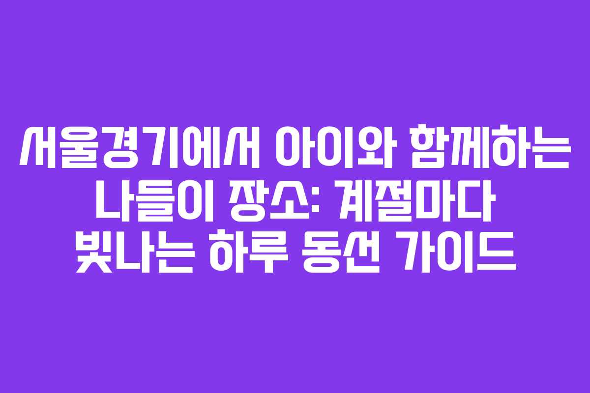 서울경기에서 아이와 함께하는 나들이 장소: 계절마다 빛나는 하루 동선 가이드