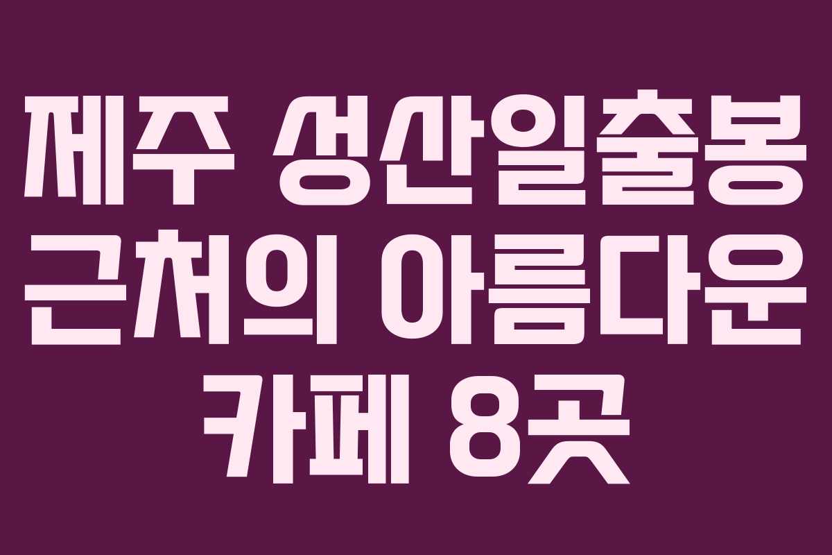 제주 성산일출봉 근처의 아름다운 카페 8곳