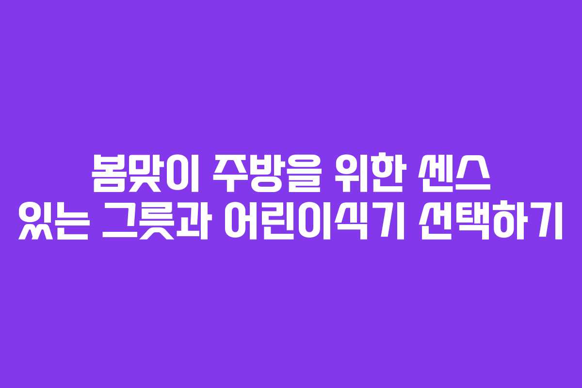 봄맞이 주방을 위한 센스 있는 그릇과 어린이식기 선택하기