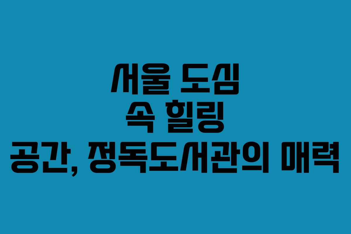 서울 도심 속 힐링 공간, 정독도서관의 매력