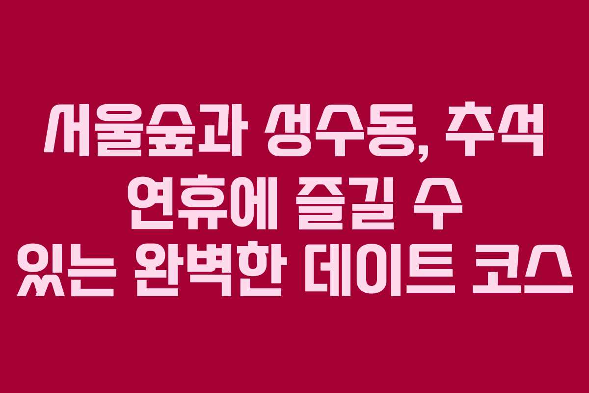 서울숲과 성수동, 추석 연휴에 즐길 수 있는 완벽한 데이트 코스