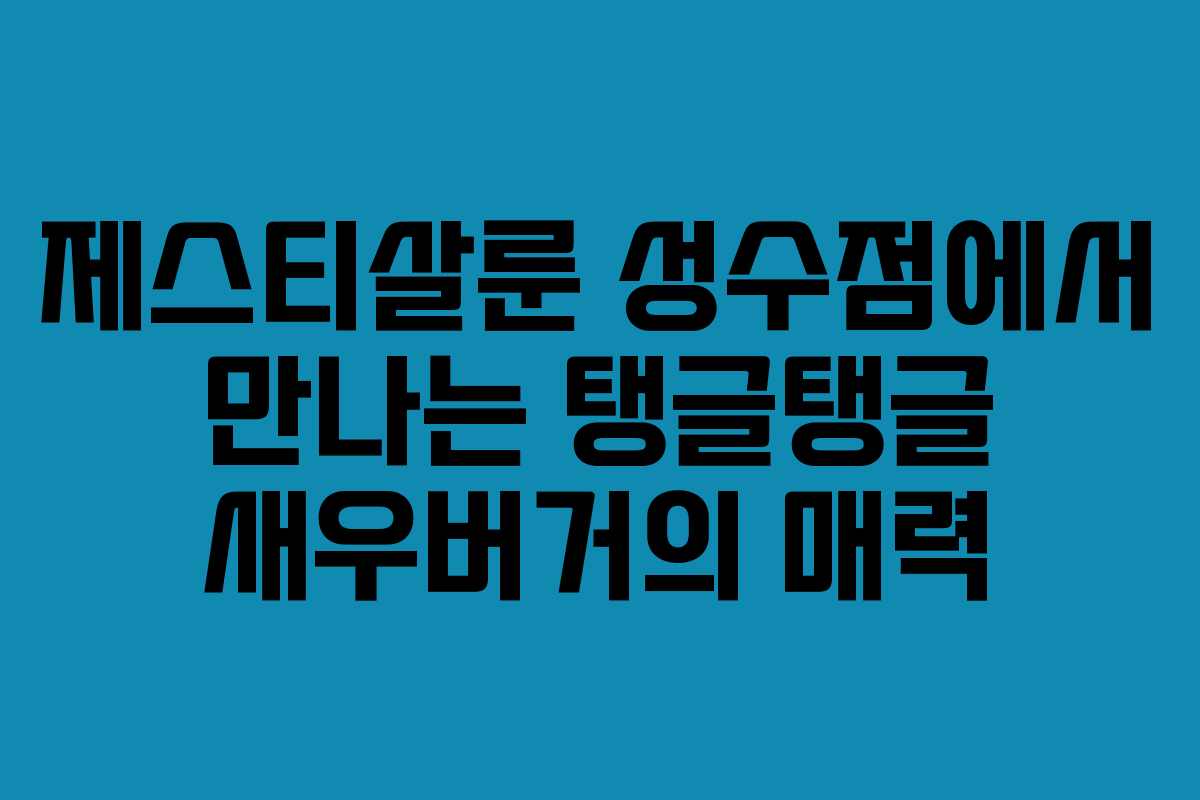 제스티살룬 성수점에서 만나는 탱글탱글 새우버거의 매력