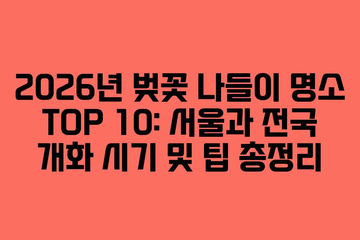 2026년 벚꽃 나들이 명소 TOP 10: 서울과 전국 개화 시기 및 팁 총정리
