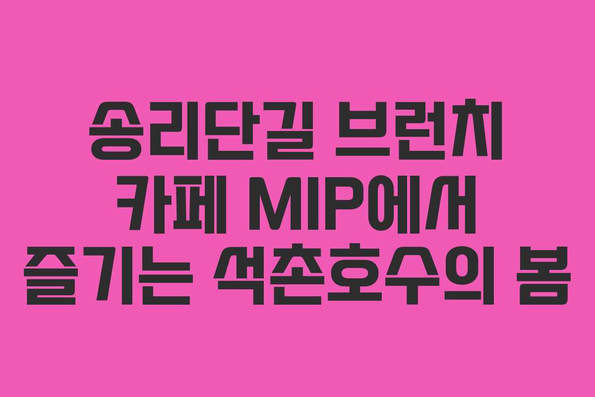 송리단길 브런치 카페 MIP에서 즐기는 석촌호수의 봄
