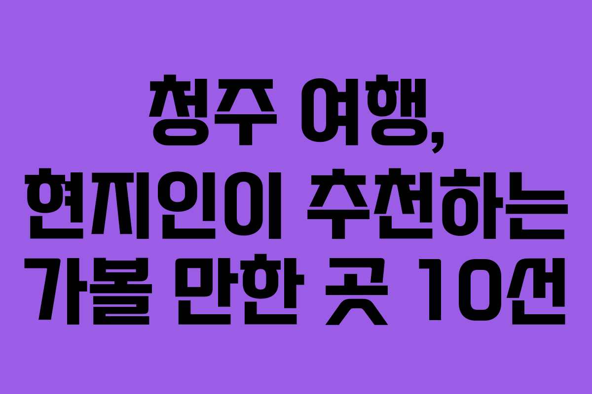 청주 여행, 현지인이 추천하는 가볼 만한 곳 10선