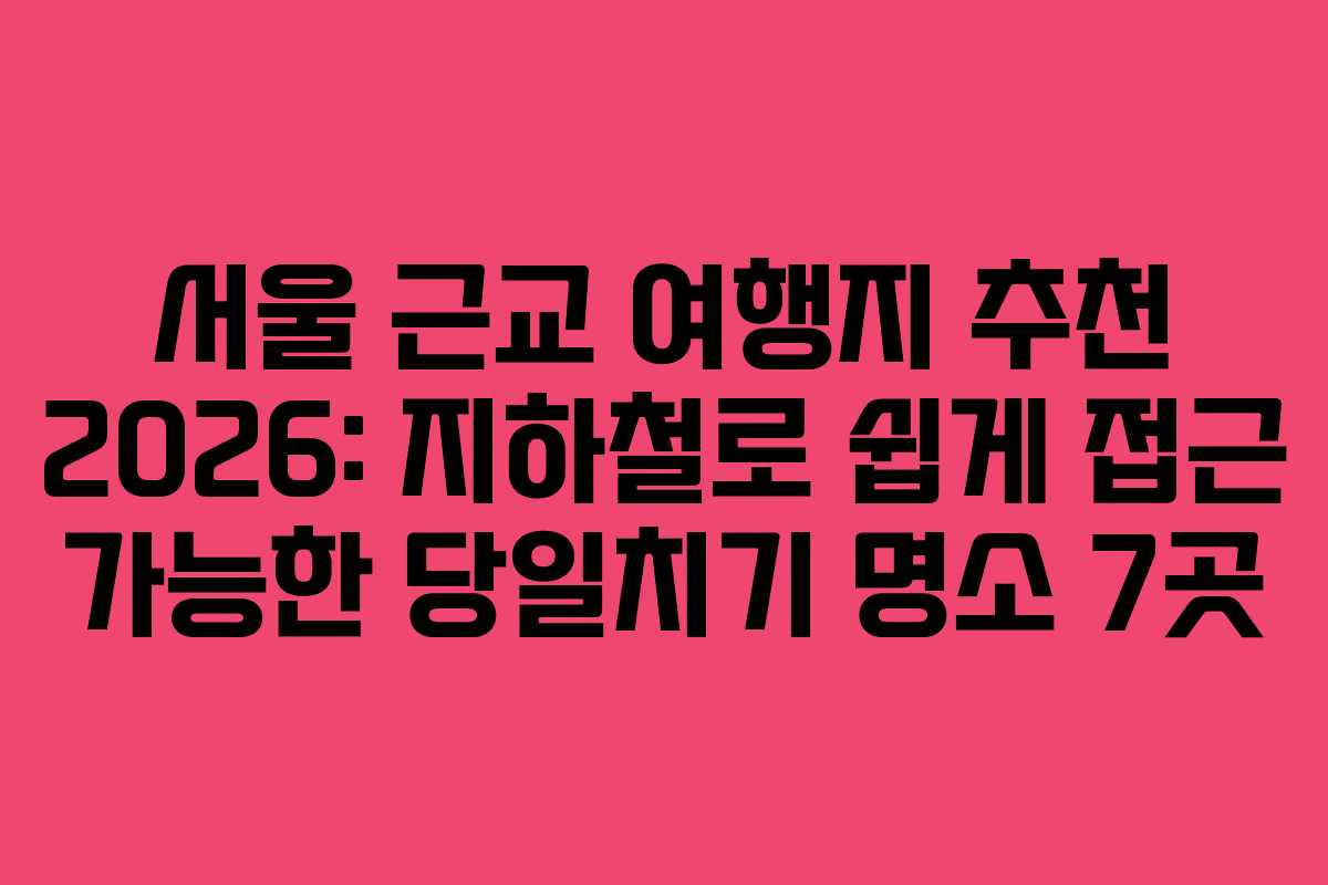 서울 근교 여행지 추천 2026: 지하철로 쉽게 접근 가능한 당일치기 명소 7곳 서울 근교 여행지 추천 2026: 지하철로 쉽게 접근 가능한 당일치기 명소 7곳