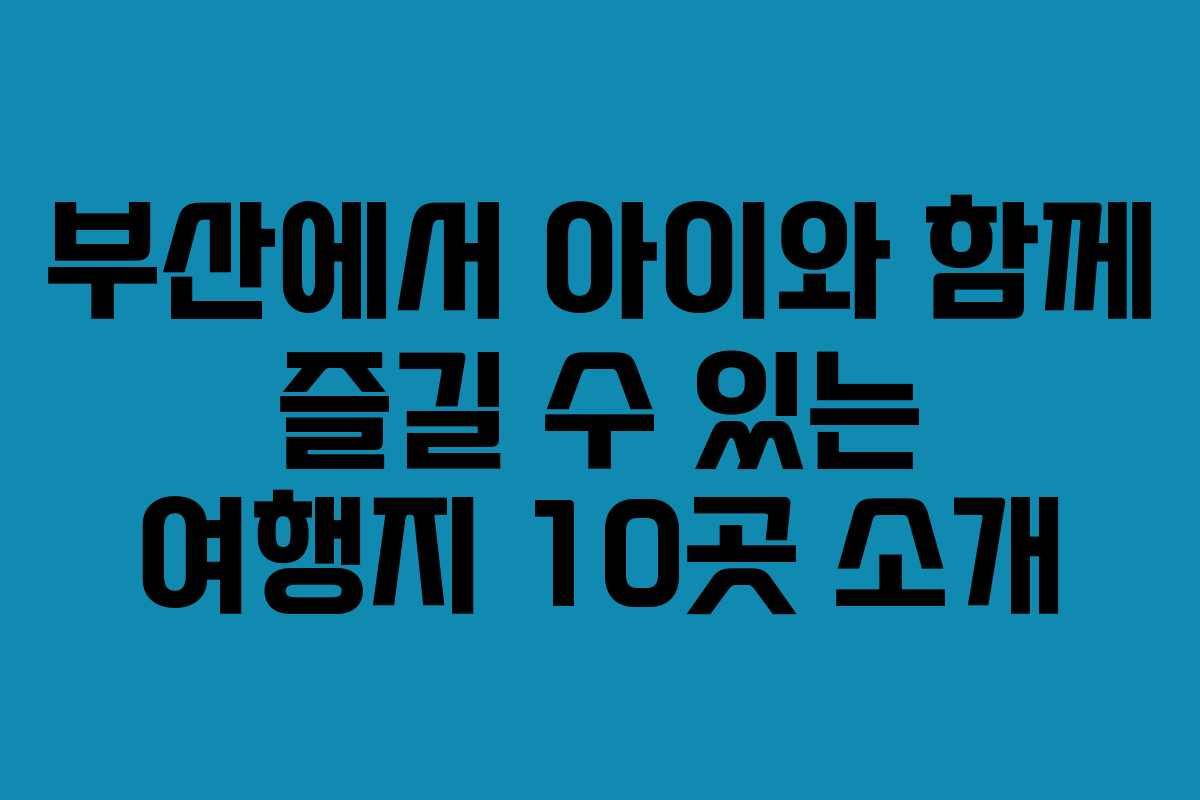 부산에서 아이와 함께 즐길 수 있는 여행지 10곳 소개