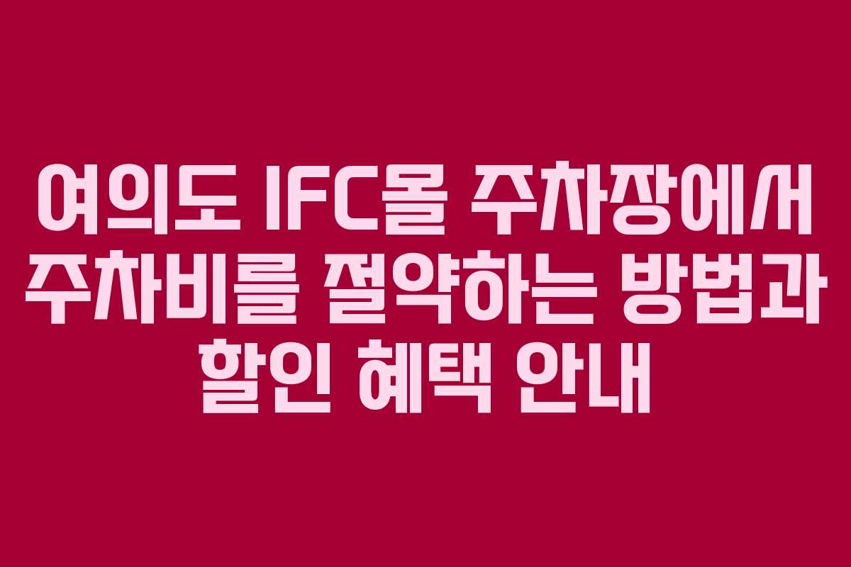 여의도 IFC몰 주차장에서 주차비를 절약하는 방법과 할인 혜택 안내
