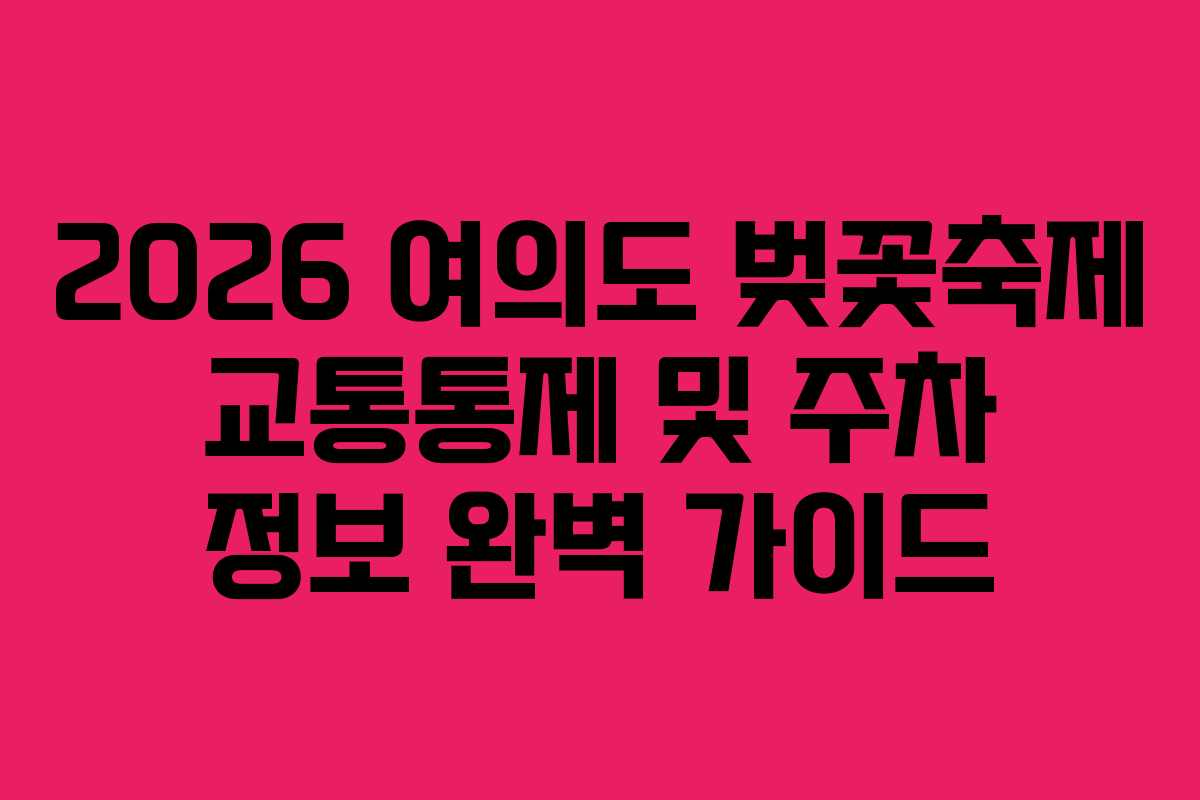 2026 여의도 벚꽃축제 교통통제 및 주차 정보 완벽 가이드