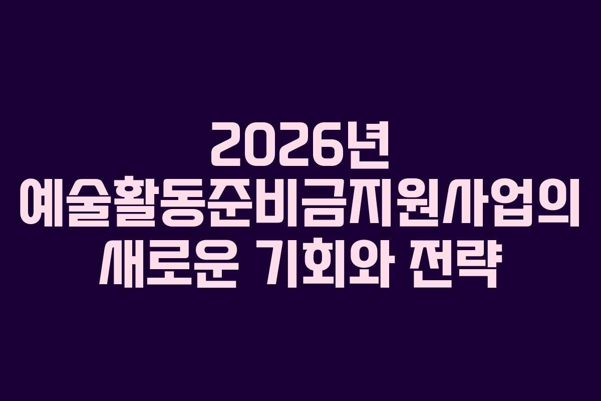 2026년 예술활동준비금지원사업의 새로운 기회와 전략