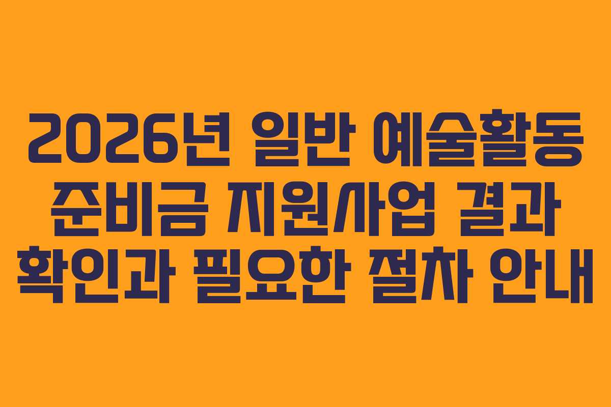 2026년 일반 예술활동 준비금 지원사업 결과 확인과 필요한 절차 안내 2026년 일반 예술활동 준비금 지원사업 결과 확인과 필요한 절차 안내