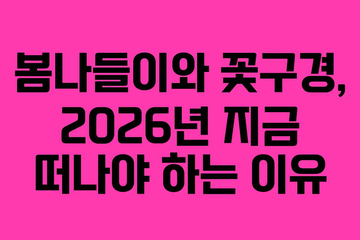 봄나들이와 꽃구경, 2026년 지금 떠나야 하는 이유 봄나들이와 꽃구경, 2026년 지금 떠나야 하는 이유