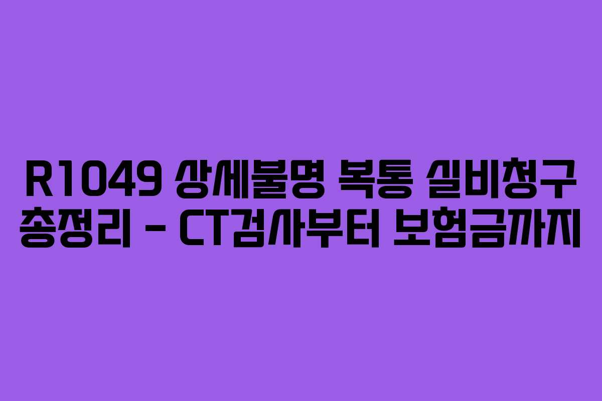 R1049 상세불명 복통 실비청구 총정리 &ndash; CT검사부터 보험금까지