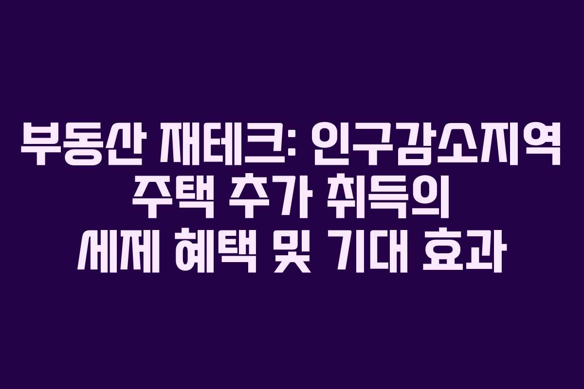 부동산 재테크: 인구감소지역 주택 추가 취득의 세제 혜택 및 기대 효과