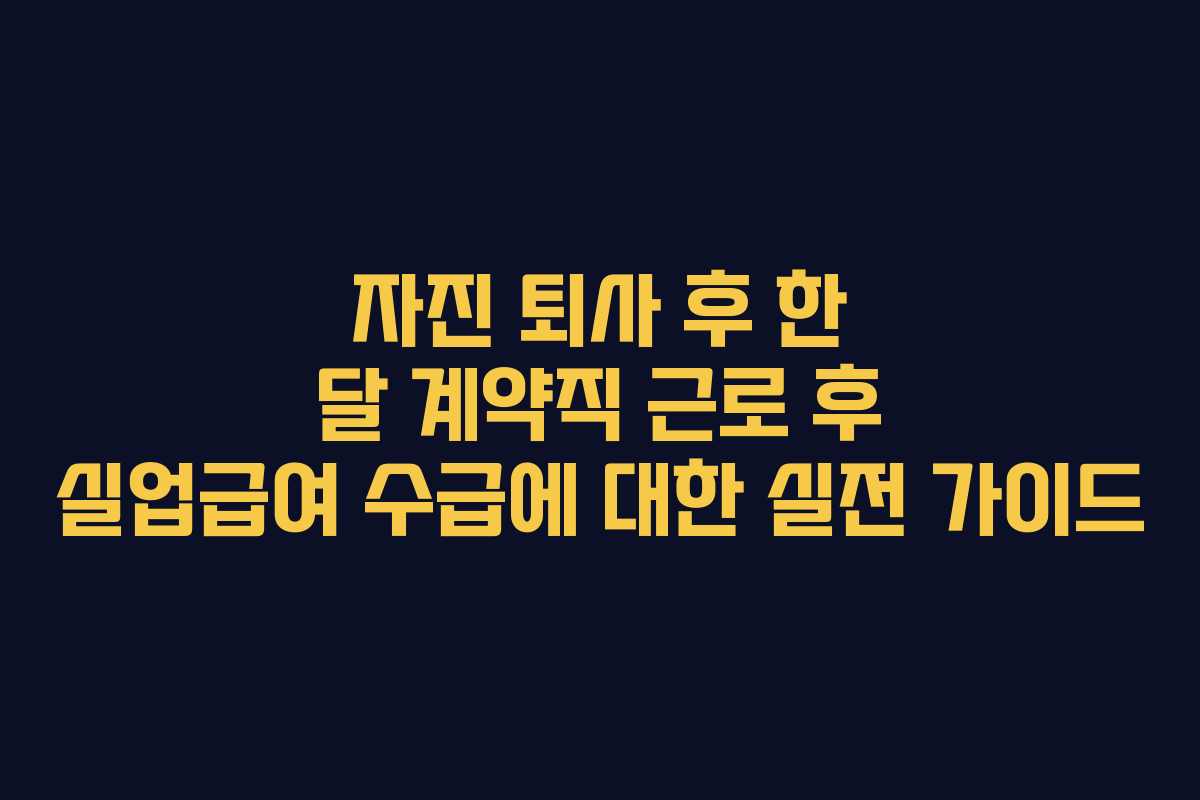 자진 퇴사 후 한 달 계약직 근로 후 실업급여 수급에 대한 실전 가이드