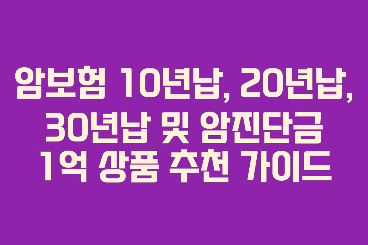 암보험 10년납, 20년납, 30년납 및 암진단금 1억 상품 추천 가이드