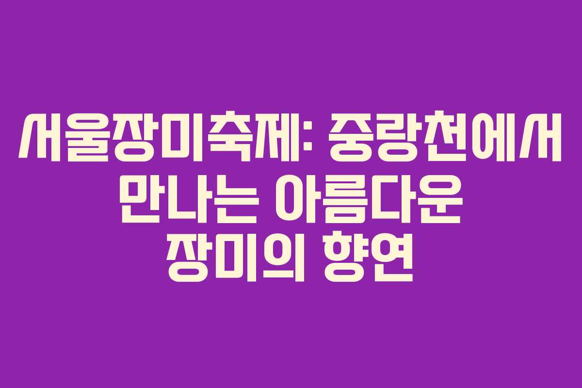 서울장미축제: 중랑천에서 만나는 아름다운 장미의 향연