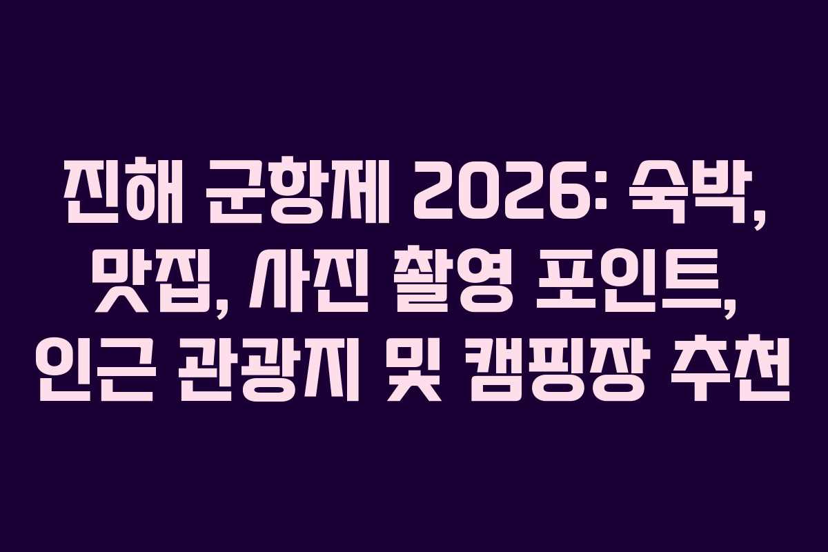진해 군항제 2026: 숙박, 맛집, 사진 촬영 포인트, 인근 관광지 및 캠핑장 추천