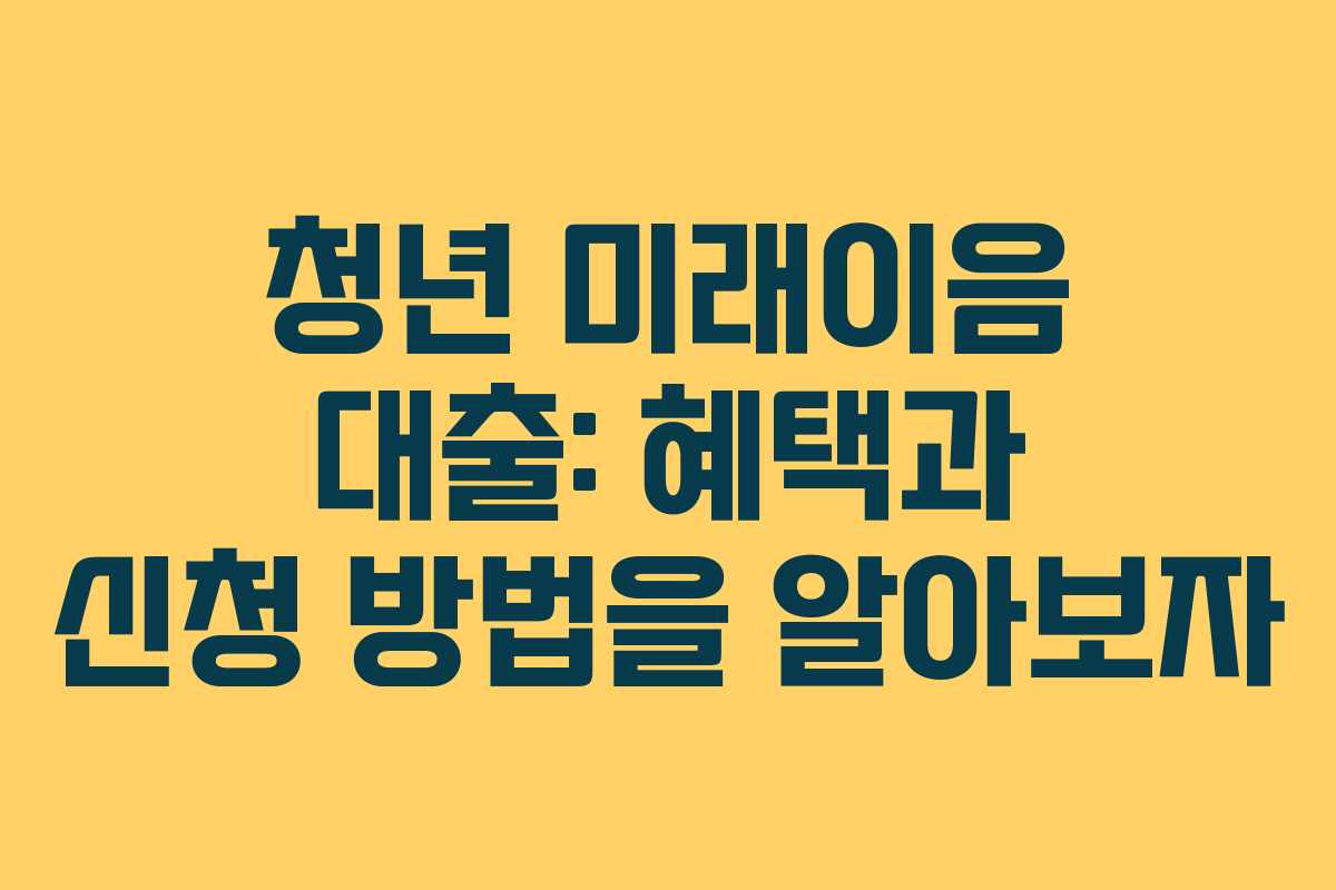 청년 미래이음 대출: 혜택과 신청 방법을 알아보자