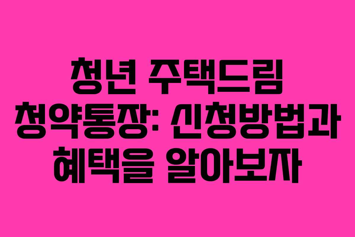 청년 주택드림 청약통장: 신청방법과 혜택을 알아보자