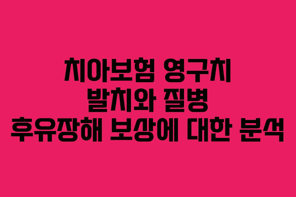 치아보험 영구치 발치와 질병 후유장해 보상에 대한 분석