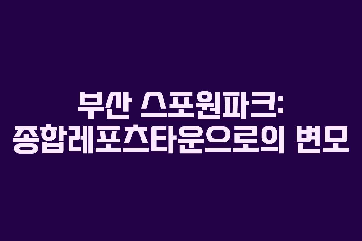 부산 스포원파크: 종합레포츠타운으로의 변모