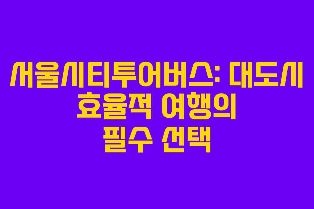 서울시티투어버스: 대도시 효율적 여행의 필수 선택 서울시티투어버스: 대도시 효율적 여행의 필수 선택