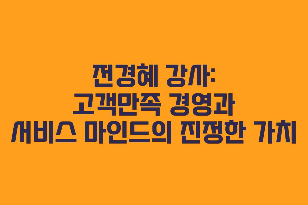 전경혜 강사: 고객만족 경영과 서비스 마인드의 진정한 가치 전경혜 강사: 고객만족 경영과 서비스 마인드의 진정한 가치