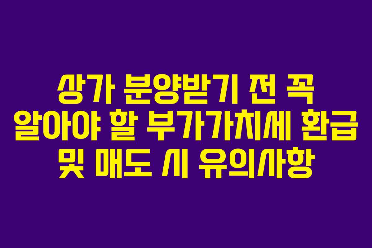 상가 분양받기 전 꼭 알아야 할 부가가치세 환급 및 매도 시 유의사항