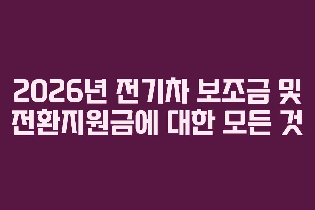2026년 전기차 보조금 및 전환지원금에 대한 모든 것 2026년 전기차 보조금 및 전환지원금에 대한 모든 것