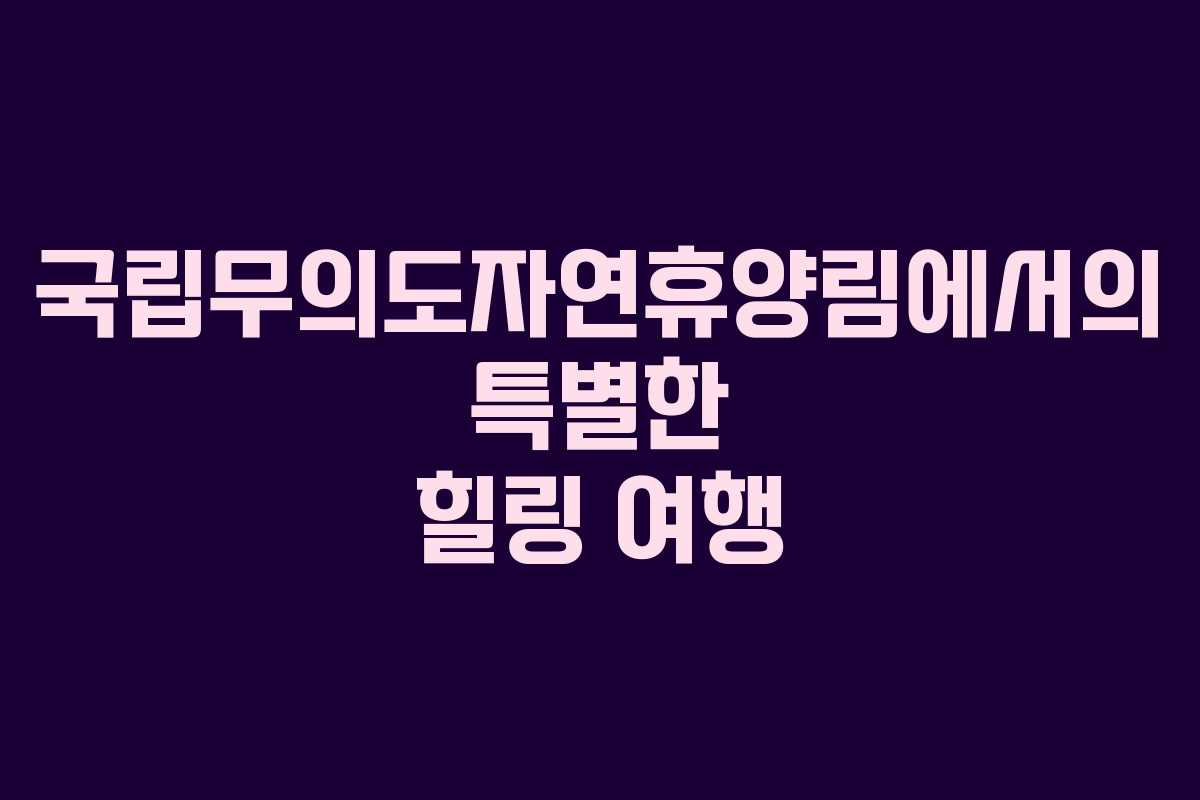 국립무의도자연휴양림에서의 특별한 힐링 여행