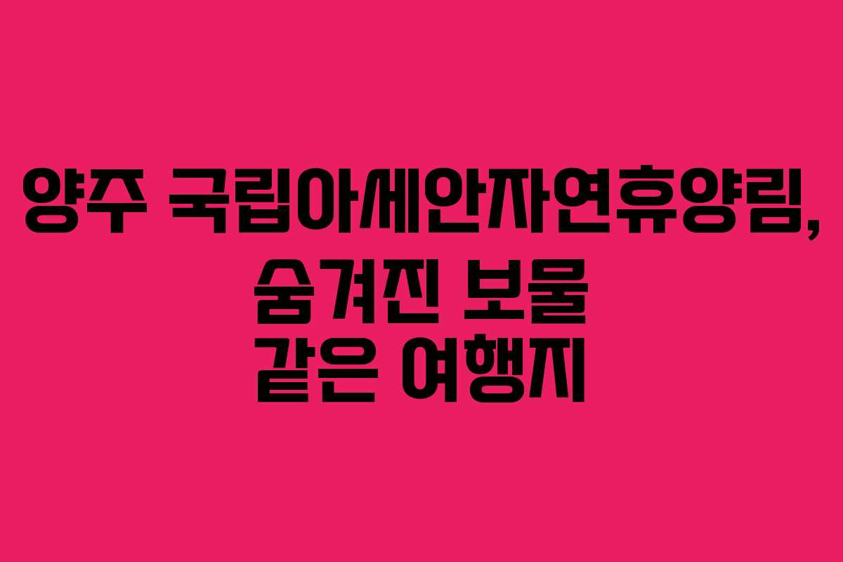 양주 국립아세안자연휴양림, 숨겨진 보물 같은 여행지