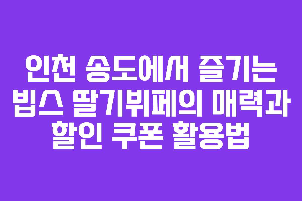인천 송도에서 즐기는 빕스 딸기뷔페의 매력과 할인 쿠폰 활용법