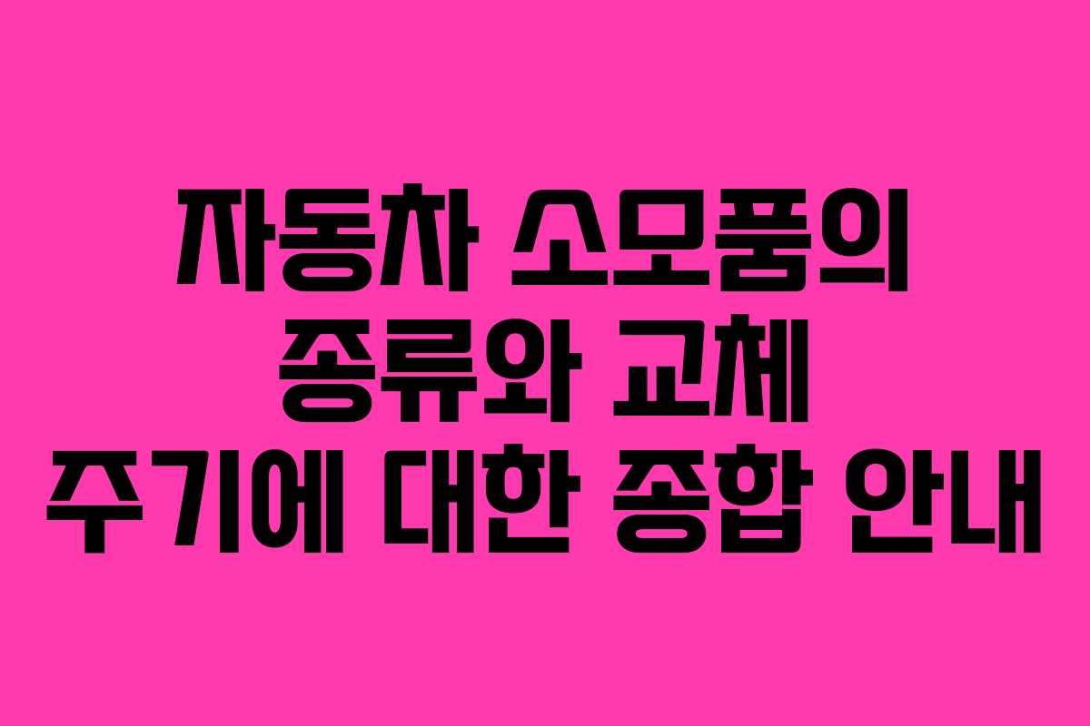 자동차 소모품의 종류와 교체 주기에 대한 종합 안내