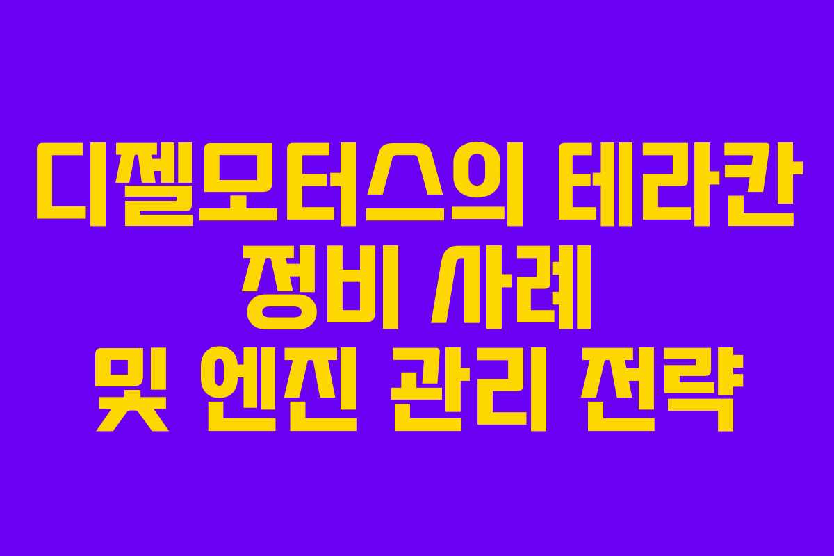 디젤모터스의 테라칸 정비 사례 및 엔진 관리 전략 디젤모터스의 테라칸 정비 사례 및 엔진 관리 전략