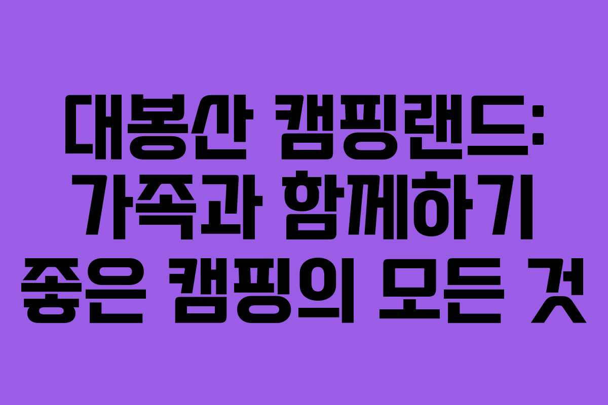 대봉산 캠핑랜드: 가족과 함께하기 좋은 캠핑의 모든 것 대봉산 캠핑랜드: 가족과 함께하기 좋은 캠핑의 모든 것