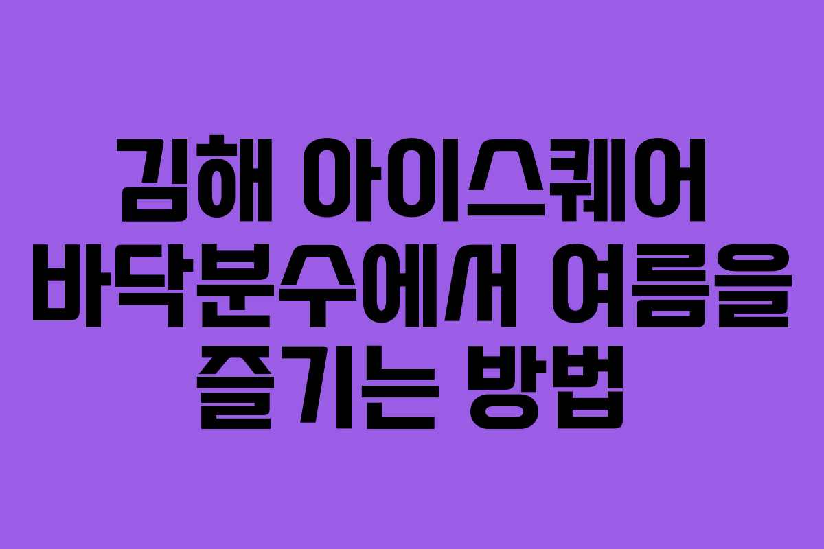 김해 아이스퀘어 바닥분수에서 여름을 즐기는 방법