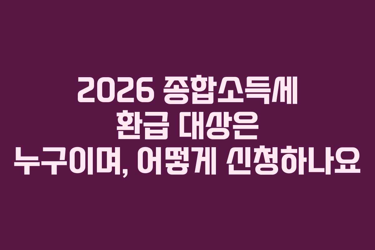 2026 종합소득세 환급 대상은 누구이며, 어떻게 신청하나요