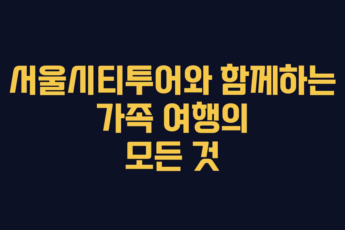 서울시티투어와 함께하는 가족 여행의 모든 것 서울시티투어와 함께하는 가족 여행의 모든 것