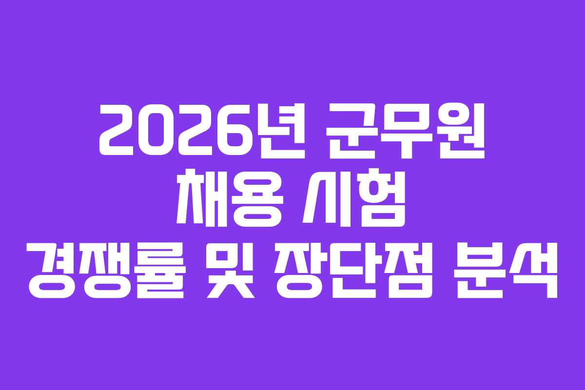 2026년 군무원 채용 시험 경쟁률 및 장단점 분석