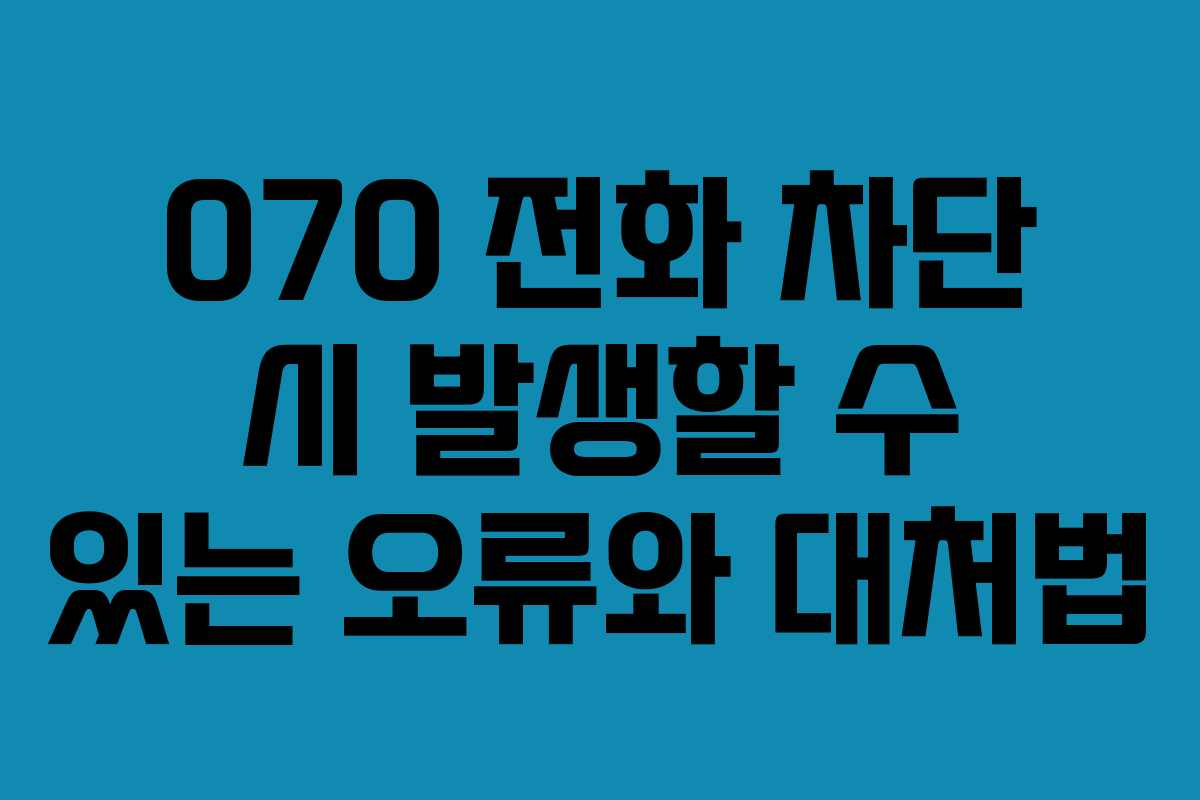 070 전화 차단 시 발생할 수 있는 오류와 대처법