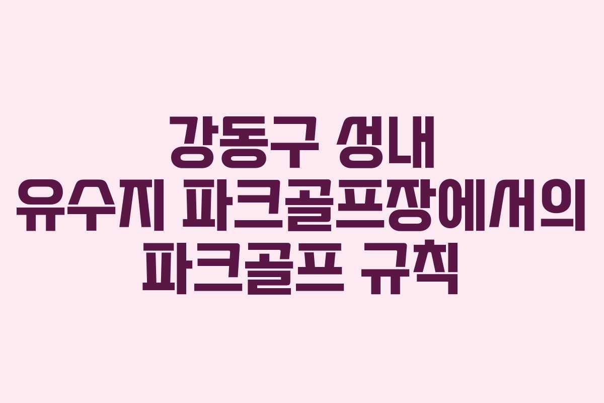 강동구 성내 유수지 파크골프장에서의 파크골프 규칙 강동구 성내 유수지 파크골프장에서의 파크골프 규칙