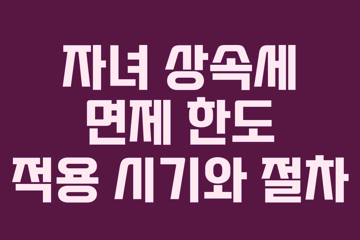 자녀 상속세 면제 한도 적용 시기와 절차