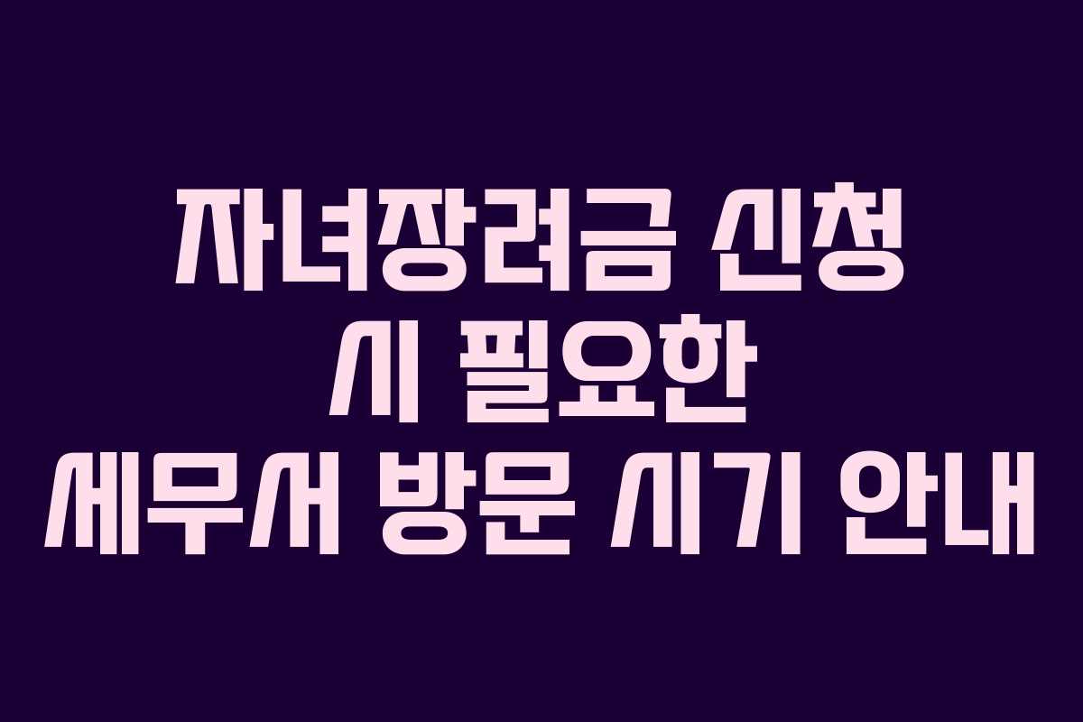 자녀장려금 신청 시 필요한 세무서 방문 시기 안내