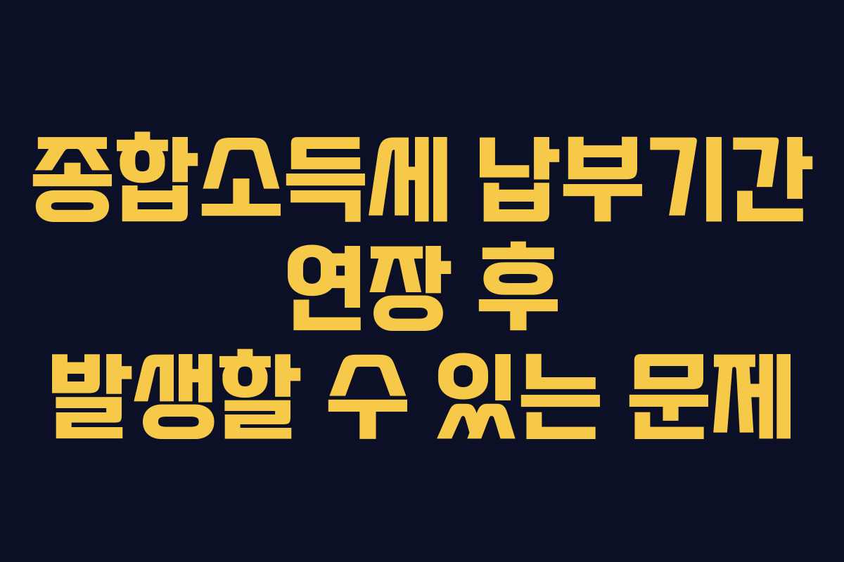 종합소득세 납부기간 연장 후 발생할 수 있는 문제
