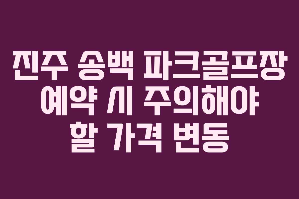 진주 송백 파크골프장 예약 시 주의해야 할 가격 변동