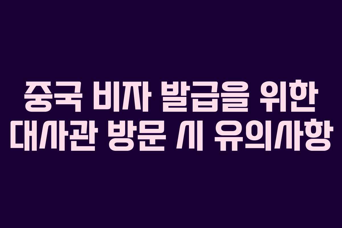 중국 비자 발급을 위한 대사관 방문 시 유의사항