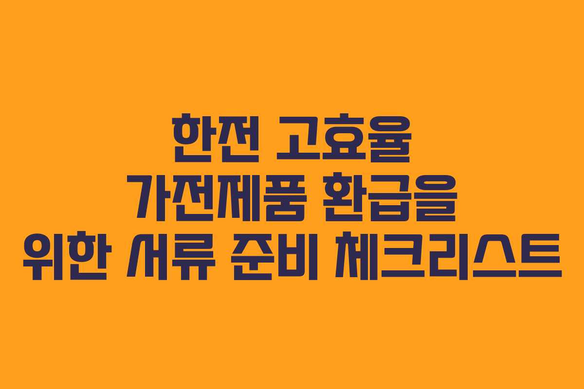 한전 고효율 가전제품 환급을 위한 서류 준비 체크리스트